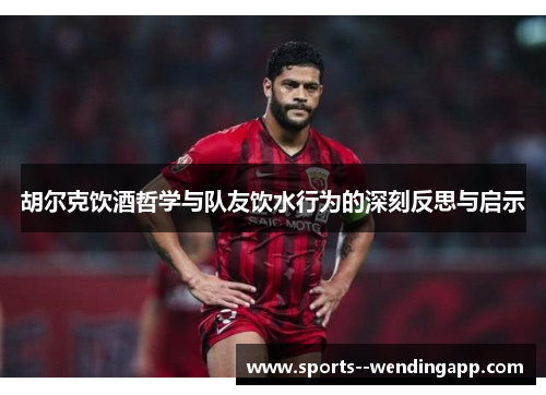 胡尔克饮酒哲学与队友饮水行为的深刻反思与启示