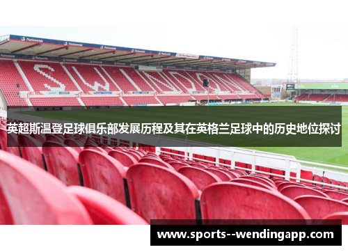 英超斯温登足球俱乐部发展历程及其在英格兰足球中的历史地位探讨 英超斯温登足球俱乐部发展历程及其在英格兰足球中的历史地位探讨