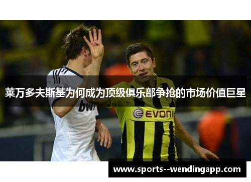 莱万多夫斯基为何成为顶级俱乐部争抢的市场价值巨星