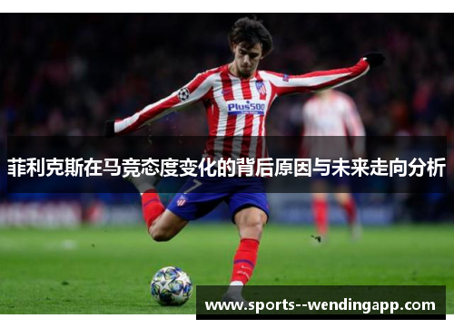 菲利克斯在马竞态度变化的背后原因与未来走向分析