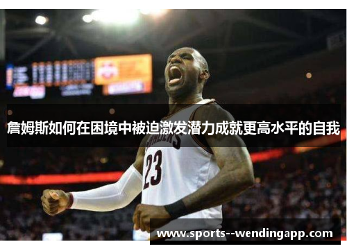 詹姆斯如何在困境中被迫激发潜力成就更高水平的自我 詹姆斯如何在困境中被迫激发潜力成就更高水平的自我