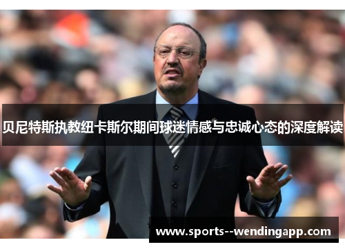 贝尼特斯执教纽卡斯尔期间球迷情感与忠诚心态的深度解读