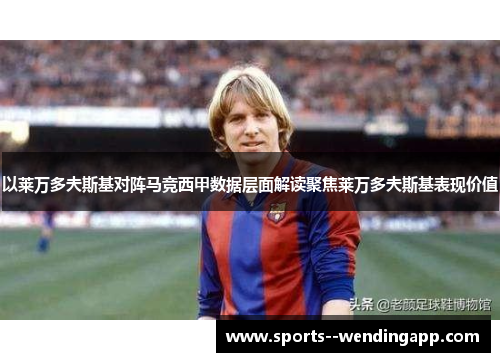 以莱万多夫斯基对阵马竞西甲数据层面解读聚焦莱万多夫斯基表现价值