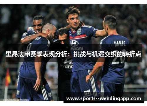 里昂法甲赛季表现分析：挑战与机遇交织的转折点