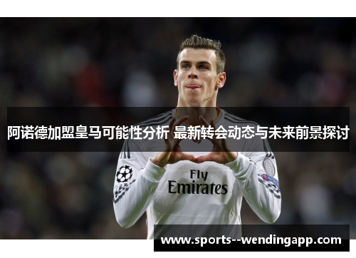 阿诺德加盟皇马可能性分析 最新转会动态与未来前景探讨