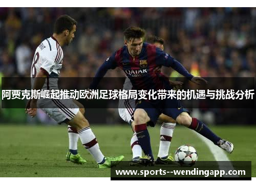 阿贾克斯崛起推动欧洲足球格局变化带来的机遇与挑战分析