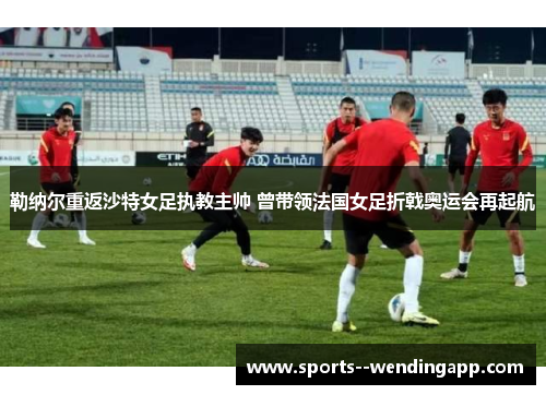 勒纳尔重返沙特女足执教主帅 曾带领法国女足折戟奥运会再起航 勒纳尔重返沙特女足执教主帅 曾带领法国女足折戟奥运会再起航
