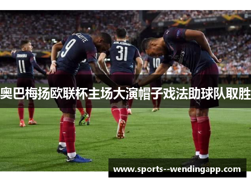 奥巴梅扬欧联杯主场大演帽子戏法助球队取胜