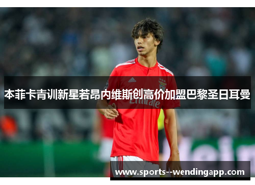 本菲卡青训新星若昂内维斯创高价加盟巴黎圣日耳曼 本菲卡青训新星若昂内维斯创高价加盟巴黎圣日耳曼
