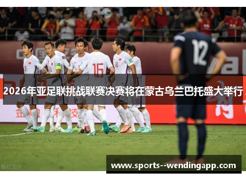 2026年亚足联挑战联赛决赛将在蒙古乌兰巴托盛大举行 2026年亚足联挑战联赛决赛将在蒙古乌兰巴托盛大举行