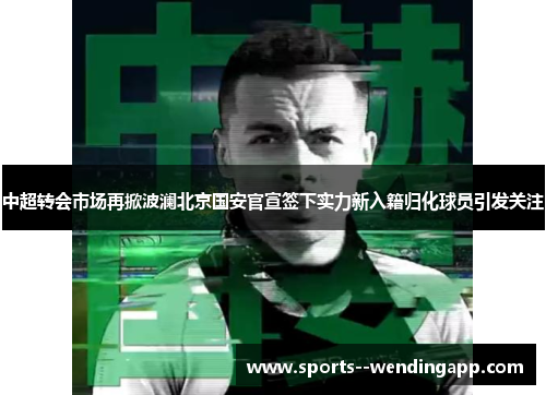 中超转会市场再掀波澜北京国安官宣签下实力新入籍归化球员引发关注 中超转会市场再掀波澜北京国安官宣签下实力新入籍归化球员引发关注