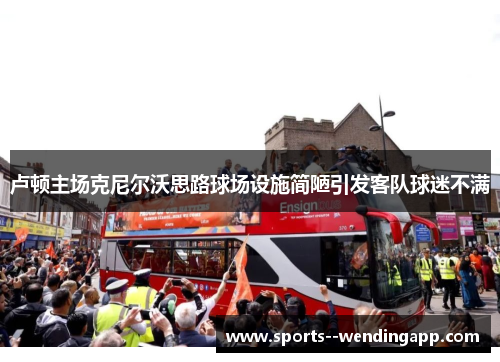 卢顿主场克尼尔沃思路球场设施简陋引发客队球迷不满 卢顿主场克尼尔沃思路球场设施简陋引发客队球迷不满