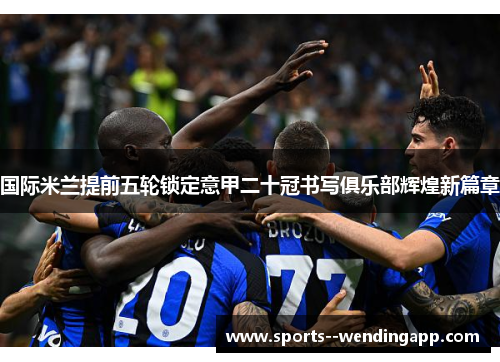 国际米兰提前五轮锁定意甲二十冠书写俱乐部辉煌新篇章 国际米兰提前五轮锁定意甲二十冠书写俱乐部辉煌新篇章