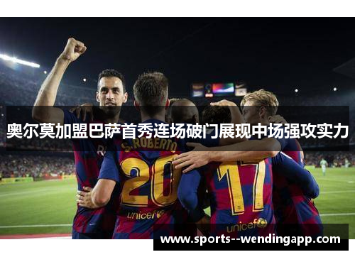 奥尔莫加盟巴萨首秀连场破门展现中场强攻实力