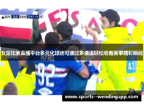 女足比赛直播平台多元化球迷可通过多渠道轻松收看赛事精彩瞬间