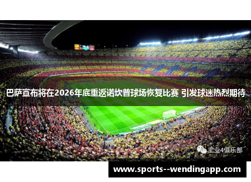 巴萨宣布将在2026年底重返诺坎普球场恢复比赛 引发球迷热烈期待