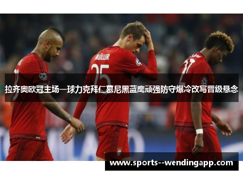 拉齐奥欧冠主场一球力克拜仁慕尼黑蓝鹰顽强防守爆冷改写晋级悬念