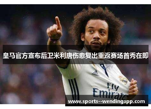 皇马官方宣布后卫米利唐伤愈复出重返赛场首秀在即