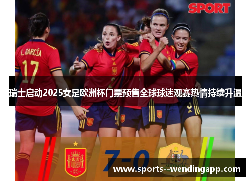 瑞士启动2025女足欧洲杯门票预售全球球迷观赛热情持续升温