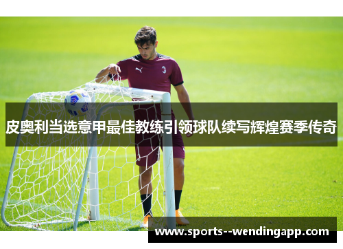 皮奥利当选意甲最佳教练引领球队续写辉煌赛季传奇