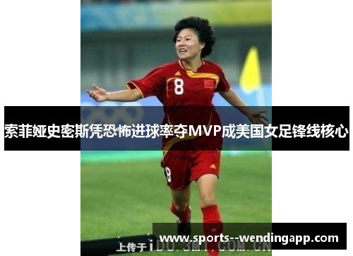 索菲娅史密斯凭恐怖进球率夺MVP成美国女足锋线核心