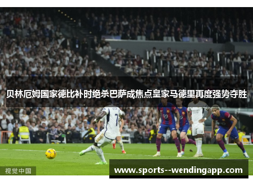 贝林厄姆国家德比补时绝杀巴萨成焦点皇家马德里再度强势夺胜