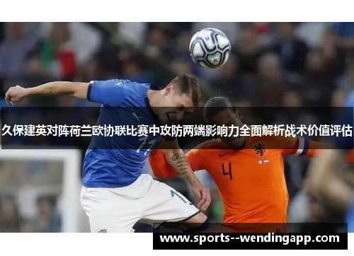 久保建英对阵荷兰欧协联比赛中攻防两端影响力全面解析战术价值评估