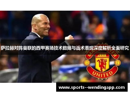 萨拉赫对阵曼联的西甲赛场技术数据与战术表现深度解析全面研究