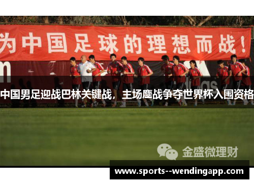 中国男足迎战巴林关键战，主场鏖战争夺世界杯入围资格