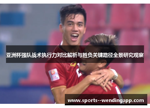 亚洲杯强队战术执行力对比解析与胜负关键路径全景研究观察 亚洲杯强队战术执行力对比解析与胜负关键路径全景研究观察
