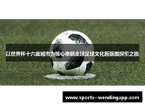 以世界杯十六座城市为核心串联全球足球文化新版图探索之旅 以世界杯十六座城市为核心串联全球足球文化新版图探索之旅