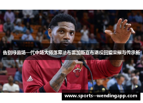 告别绿茵场一代中场大师落幕法布雷加斯宣布退役回望荣耀与传承新