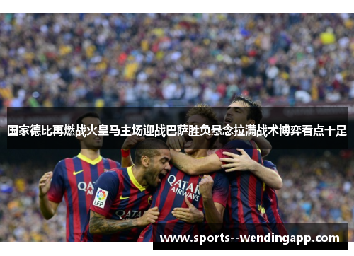 国家德比再燃战火皇马主场迎战巴萨胜负悬念拉满战术博弈看点十足