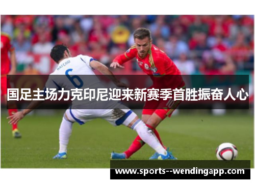 国足主场力克印尼迎来新赛季首胜振奋人心 国足主场力克印尼迎来新赛季首胜振奋人心