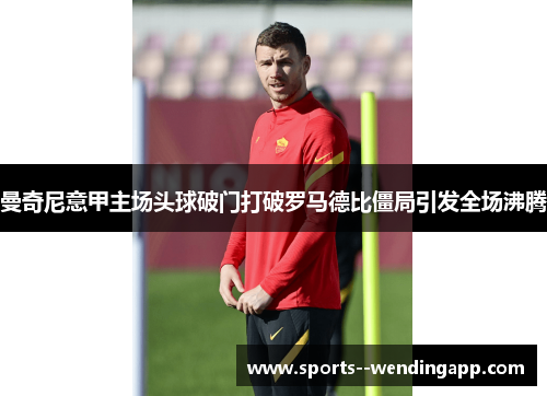 曼奇尼意甲主场头球破门打破罗马德比僵局引发全场沸腾