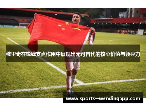 穆里奇在锋线支点作用中展现出无可替代的核心价值与领导力 穆里奇在锋线支点作用中展现出无可替代的核心价值与领导力
