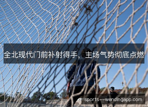 全北现代门前补射得手，主场气势彻底点燃