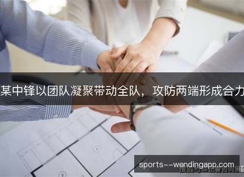 某中锋以团队凝聚带动全队，攻防两端形成合力