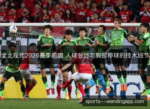 全北现代2026赛季前瞻 人球分过与胸部停球的技术细节