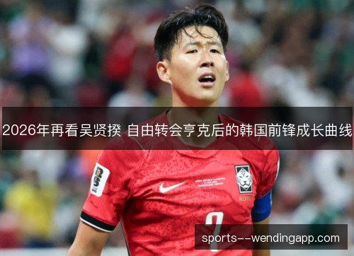 2026年再看吴贤揆 自由转会亨克后的韩国前锋成长曲线